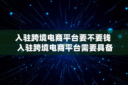 入驻跨境电商平台要不要钱  入驻跨境电商平台需要具备哪些条件