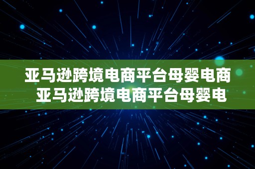 亚马逊跨境电商平台母婴电商  亚马逊跨境电商平台母婴电商是什么