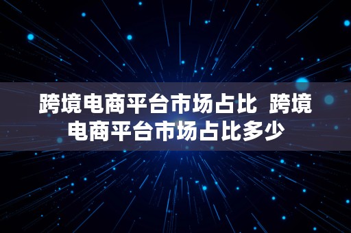 跨境电商平台市场占比  跨境电商平台市场占比多少