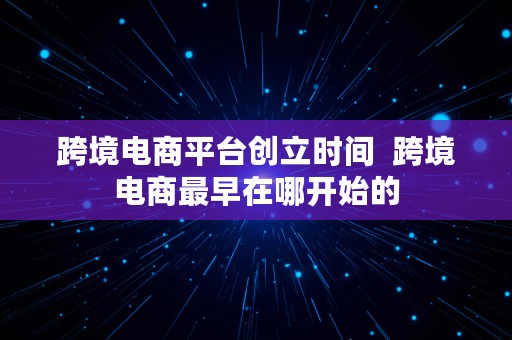 跨境电商平台创立时间  跨境电商最早在哪开始的