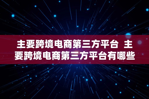 主要跨境电商第三方平台  主要跨境电商第三方平台有哪些