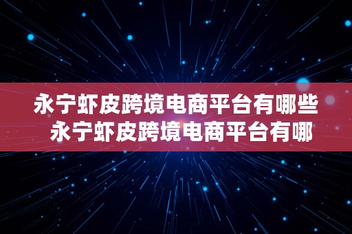 永宁虾皮跨境电商平台有哪些  永宁虾皮跨境电商平台有哪些公司