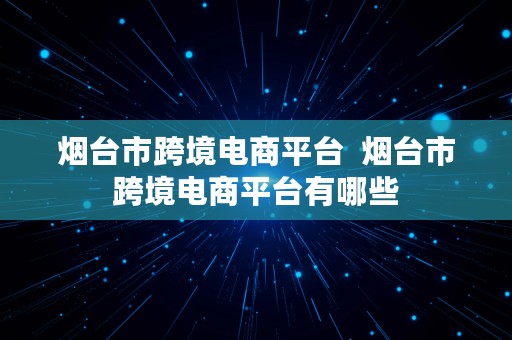 烟台市跨境电商平台  烟台市跨境电商平台有哪些