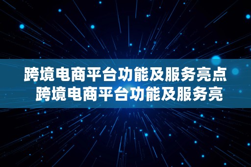 跨境电商平台功能及服务亮点  跨境电商平台功能及服务亮点有哪些