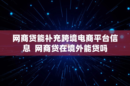 网商贷能补充跨境电商平台信息  网商贷在境外能贷吗