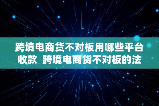 跨境电商货不对板用哪些平台收款  跨境电商货不对板的法律责任