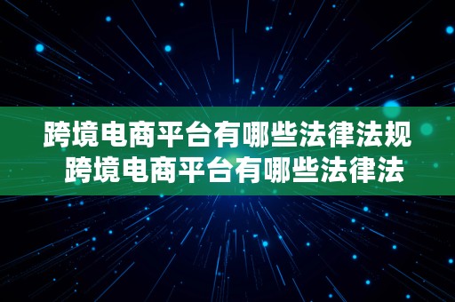 跨境电商平台有哪些法律法规  跨境电商平台有哪些法律法规要求