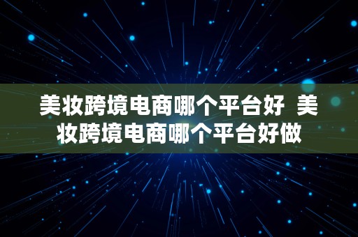 美妆跨境电商哪个平台好  美妆跨境电商哪个平台好做