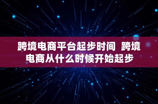 跨境电商平台起步时间  跨境电商从什么时候开始起步