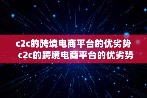 c2c的跨境电商平台的优劣势  c2c的跨境电商平台的优劣势有哪些