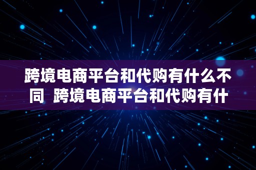 跨境电商平台和代购有什么不同  跨境电商平台和代购有什么不同吗