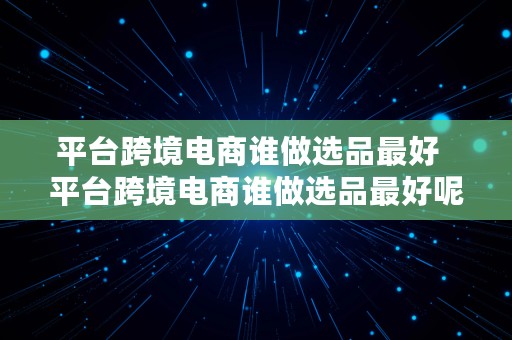 平台跨境电商谁做选品最好  平台跨境电商谁做选品最好呢