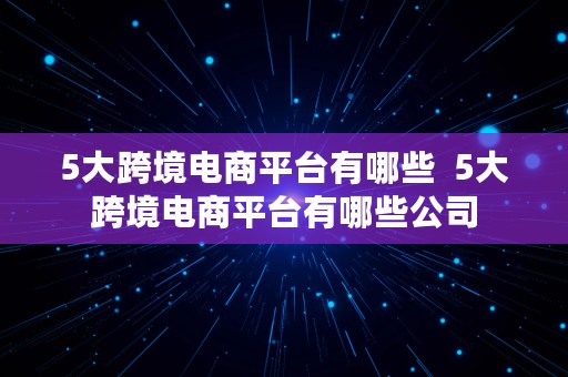 5大跨境电商平台有哪些  5大跨境电商平台有哪些公司