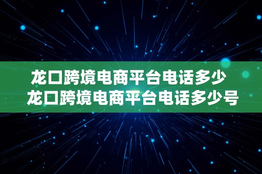 龙口跨境电商平台电话多少  龙口跨境电商平台电话多少号