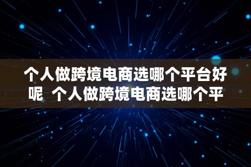 个人做跨境电商选哪个平台好呢  个人做跨境电商选哪个平台好呢知乎