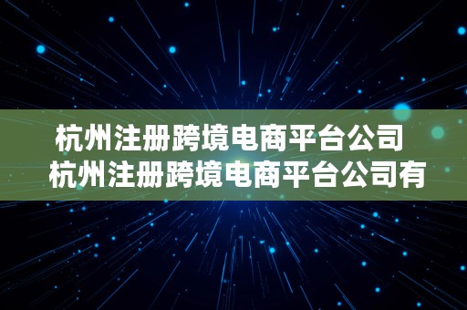 杭州注册跨境电商平台公司  杭州注册跨境电商平台公司有哪些