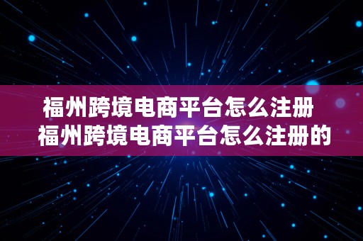 福州跨境电商平台怎么注册  福州跨境电商平台怎么注册的