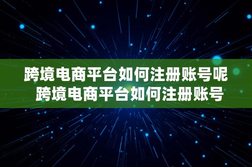 跨境电商平台如何注册账号呢  跨境电商平台如何注册账号呢