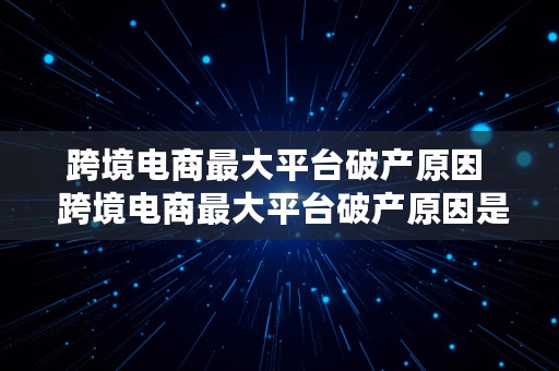 跨境电商最大平台破产原因  跨境电商最大平台破产原因是什么