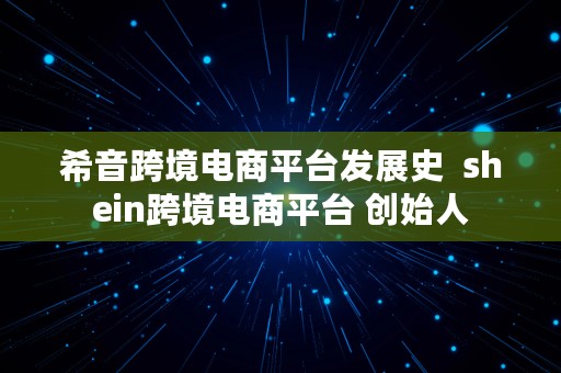 希音跨境电商平台发展史  shein跨境电商平台 创始人