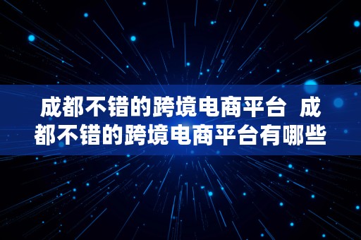 成都不错的跨境电商平台  成都不错的跨境电商平台有哪些