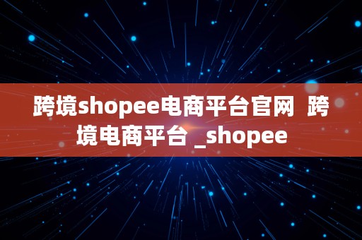 跨境shopee电商平台官网  跨境电商平台 _shopee