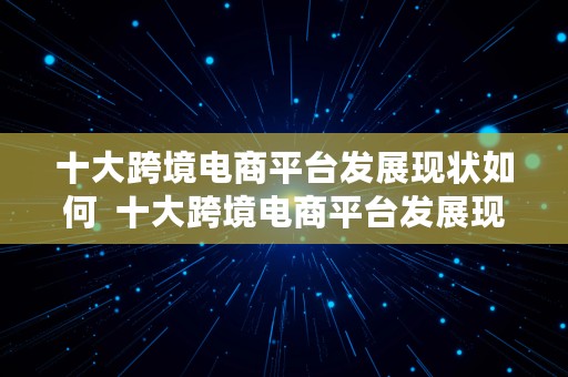 十大跨境电商平台发展现状如何  十大跨境电商平台发展现状如何写