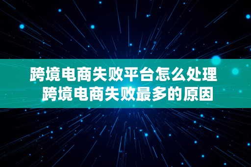 跨境电商失败平台怎么处理  跨境电商失败最多的原因