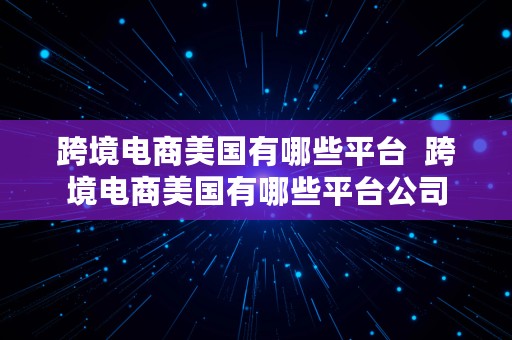 跨境电商美国有哪些平台  跨境电商美国有哪些平台公司