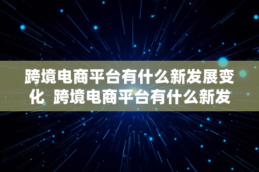 跨境电商平台有什么新发展变化  跨境电商平台有什么新发展变化吗