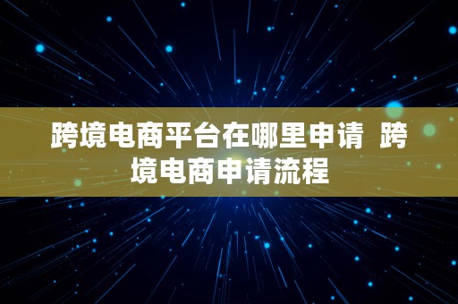 跨境电商平台在哪里申请  跨境电商申请流程