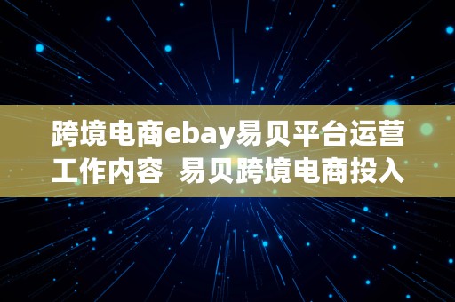 跨境电商ebay易贝平台运营工作内容  易贝跨境电商投入大吗