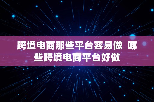 跨境电商那些平台容易做  哪些跨境电商平台好做