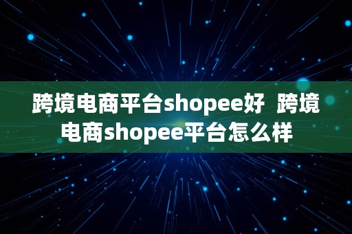 跨境电商平台shopee好  跨境电商shopee平台怎么样