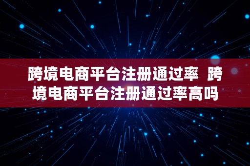 跨境电商平台注册通过率  跨境电商平台注册通过率高吗