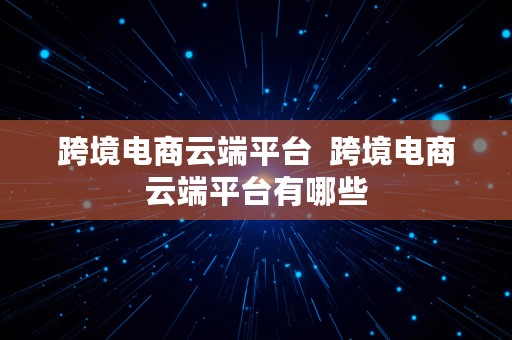 跨境电商云端平台  跨境电商云端平台有哪些