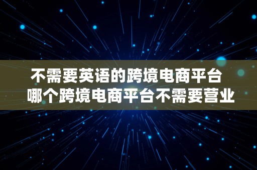 不需要英语的跨境电商平台  哪个跨境电商平台不需要营业执照