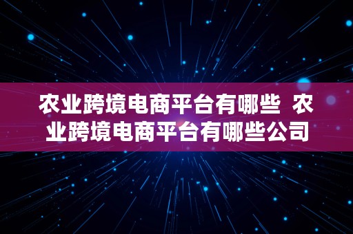 农业跨境电商平台有哪些  农业跨境电商平台有哪些公司