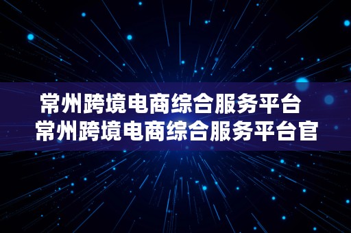 常州跨境电商综合服务平台  常州跨境电商综合服务平台官网