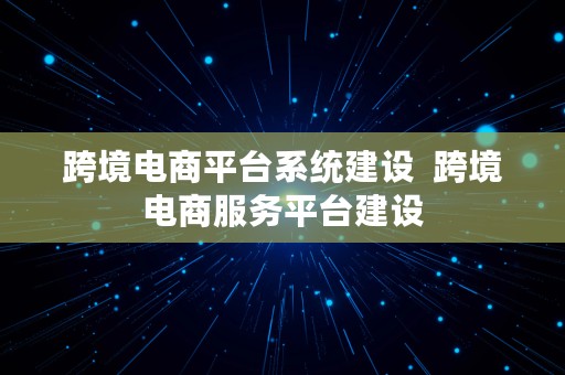 跨境电商平台系统建设  跨境电商服务平台建设