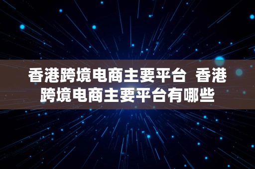 香港跨境电商主要平台  香港跨境电商主要平台有哪些