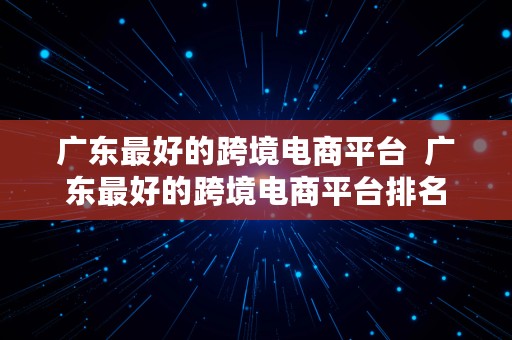 广东最好的跨境电商平台  广东最好的跨境电商平台排名