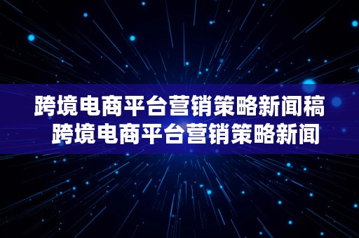 跨境电商平台营销策略新闻稿  跨境电商平台营销策略新闻稿范文