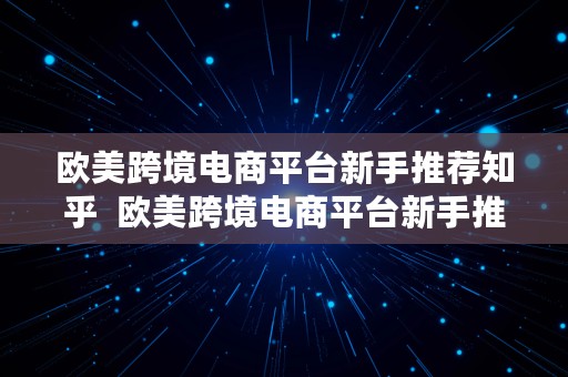 欧美跨境电商平台新手推荐知乎  欧美跨境电商平台新手推荐知乎