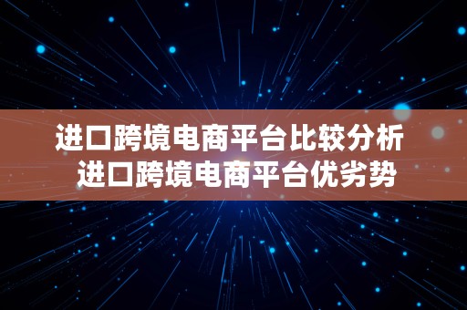 进口跨境电商平台比较分析  进口跨境电商平台优劣势