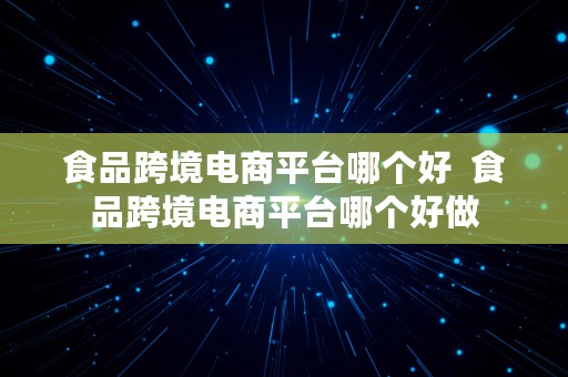 食品跨境电商平台哪个好  食品跨境电商平台哪个好做