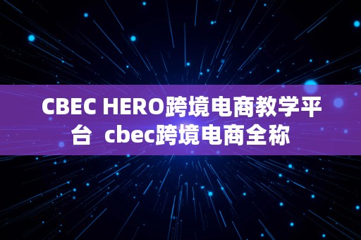 CBEC HERO跨境电商教学平台  cbec跨境电商全称