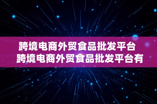 跨境电商外贸食品批发平台  跨境电商外贸食品批发平台有哪些