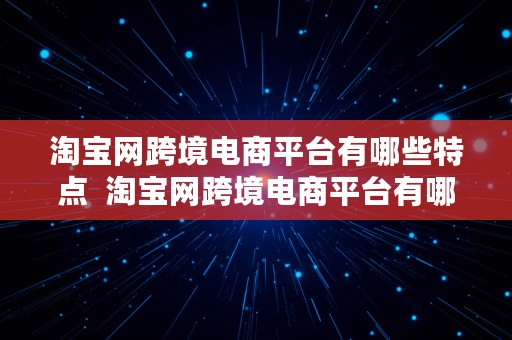 淘宝网跨境电商平台有哪些特点  淘宝网跨境电商平台有哪些特点和优势