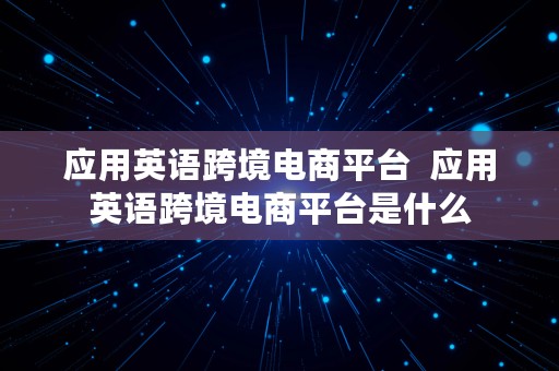 应用英语跨境电商平台  应用英语跨境电商平台是什么